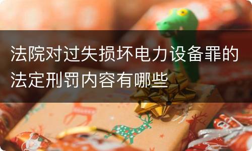法院对过失损坏电力设备罪的法定刑罚内容有哪些
