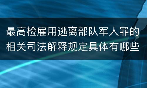 最高检雇用逃离部队军人罪的相关司法解释规定具体有哪些重要内容