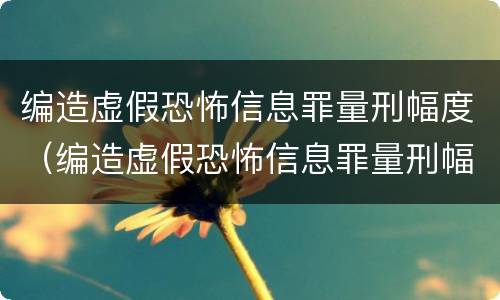 编造虚假恐怖信息罪量刑幅度（编造虚假恐怖信息罪量刑幅度多少）