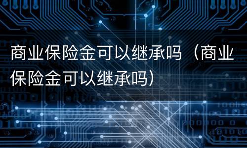 商业保险金可以继承吗（商业保险金可以继承吗）