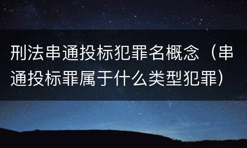 刑法串通投标犯罪名概念（串通投标罪属于什么类型犯罪）