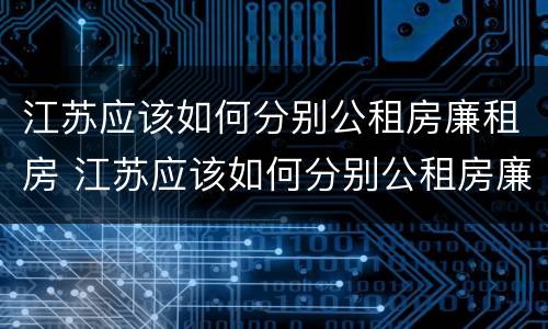 江苏应该如何分别公租房廉租房 江苏应该如何分别公租房廉租房和商品房