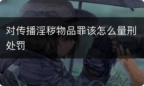 对传播淫秽物品罪该怎么量刑处罚