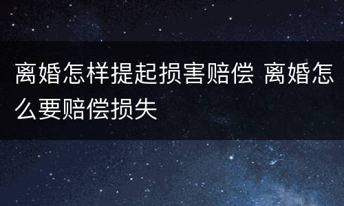 离婚怎样提起损害赔偿 离婚怎么要赔偿损失
