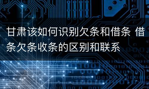 甘肃该如何识别欠条和借条 借条欠条收条的区别和联系