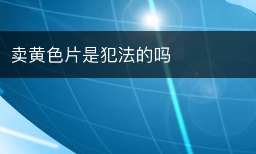 卖黄色片是犯法的吗