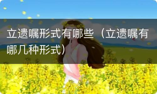 立遗嘱形式有哪些（立遗嘱有哪几种形式）
