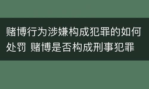 赌博行为涉嫌构成犯罪的如何处罚 赌博是否构成刑事犯罪