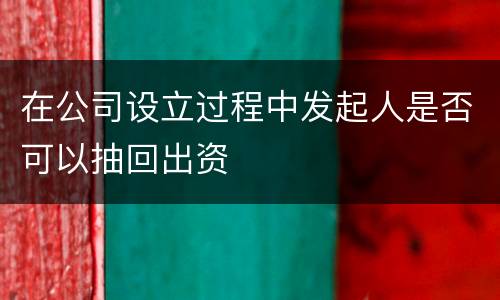 在公司设立过程中发起人是否可以抽回出资