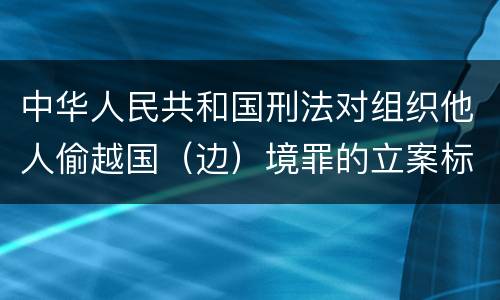 中华人民共和国刑法对组织他人偷越国（边）境罪的立案标准是什么