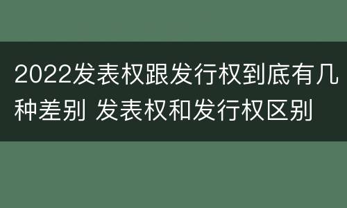 2022发表权跟发行权到底有几种差别 发表权和发行权区别