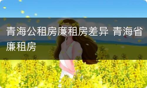 青海公租房廉租房差异 青海省廉租房