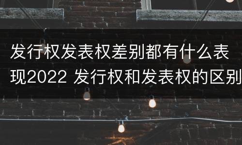 发行权发表权差别都有什么表现2022 发行权和发表权的区别