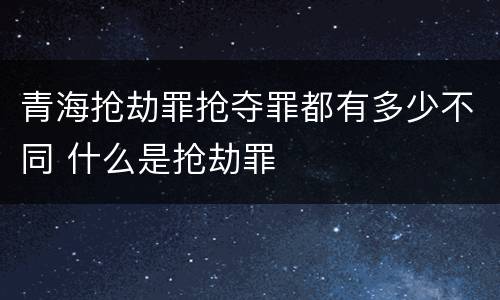 青海抢劫罪抢夺罪都有多少不同 什么是抢劫罪