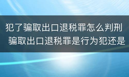 犯了骗取出口退税罪怎么判刑 骗取出口退税罪是行为犯还是结果犯