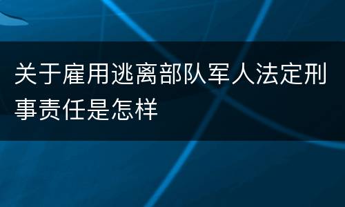 关于雇用逃离部队军人法定刑事责任是怎样
