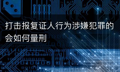 打击报复证人行为涉嫌犯罪的会如何量刑