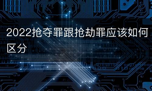 2022抢夺罪跟抢劫罪应该如何区分