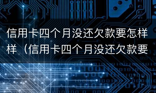 信用卡四个月没还欠款要怎样样（信用卡四个月没还欠款要怎样样处理）