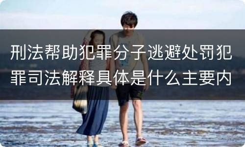 刑法帮助犯罪分子逃避处罚犯罪司法解释具体是什么主要内容