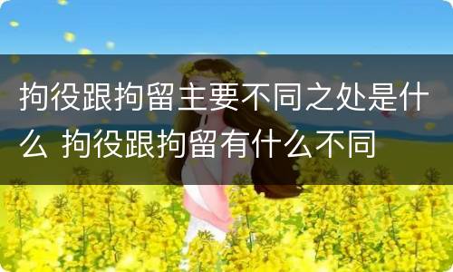 拘役跟拘留主要不同之处是什么 拘役跟拘留有什么不同