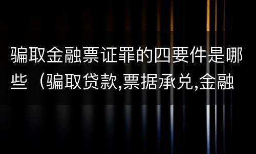 骗取金融票证罪的四要件是哪些（骗取贷款,票据承兑,金融票证罪司法解释）