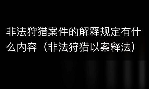 非法狩猎案件的解释规定有什么内容（非法狩猎以案释法）