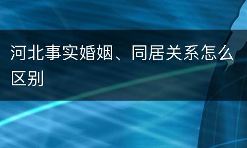河北事实婚姻、同居关系怎么区别