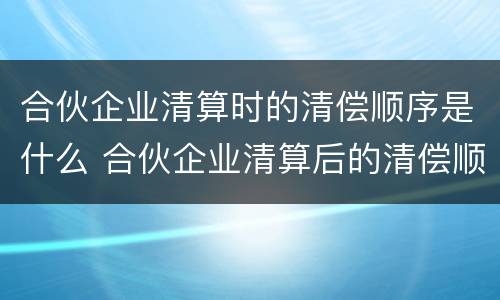 合伙企业清算时的清偿顺序是什么 合伙企业清算后的清偿顺序