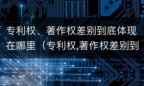 专利权、著作权差别到底体现在哪里（专利权,著作权差别到底体现在哪里呢）