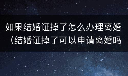 如果结婚证掉了怎么办理离婚（结婚证掉了可以申请离婚吗）