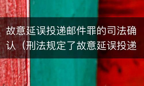故意延误投递邮件罪的司法确认（刑法规定了故意延误投递邮件罪）