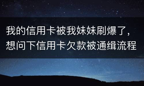 我的信用卡被我妹妹刷爆了，想问下信用卡欠款被通缉流程是怎样的