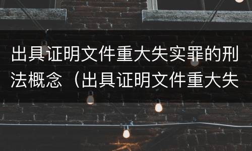 出具证明文件重大失实罪的刑法概念（出具证明文件重大失实罪属于什么犯罪类型）