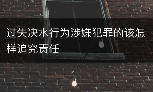 过失决水行为涉嫌犯罪的该怎样追究责任