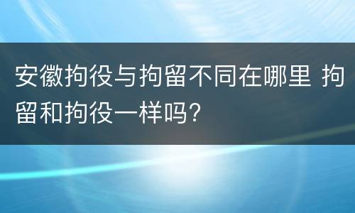 安徽拘役与拘留不同在哪里 拘留和拘役一样吗?