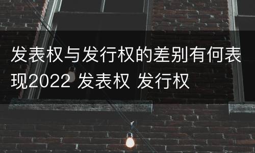 发表权与发行权的差别有何表现2022 发表权 发行权
