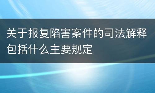 关于报复陷害案件的司法解释包括什么主要规定