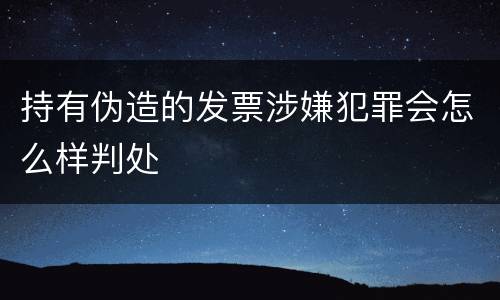 持有伪造的发票涉嫌犯罪会怎么样判处