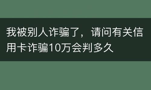 我被别人诈骗了，请问有关信用卡诈骗10万会判多久