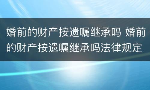 婚前的财产按遗嘱继承吗 婚前的财产按遗嘱继承吗法律规定