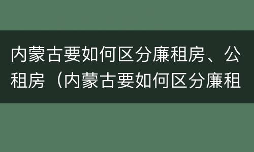 内蒙古要如何区分廉租房、公租房（内蒙古要如何区分廉租房,公租房呢）