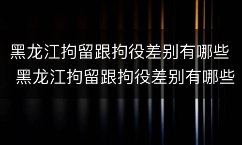 黑龙江拘留跟拘役差别有哪些 黑龙江拘留跟拘役差别有哪些呢