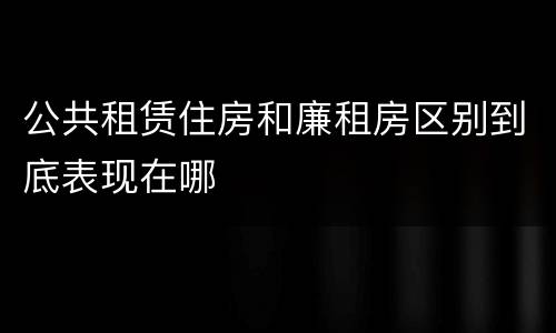 公共租赁住房和廉租房区别到底表现在哪