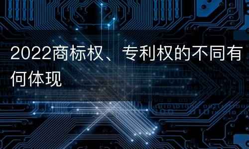 2022商标权、专利权的不同有何体现