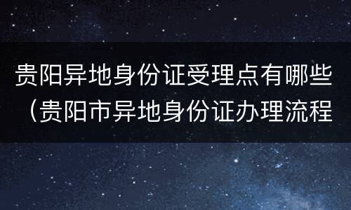 贵阳异地身份证受理点有哪些（贵阳市异地身份证办理流程）
