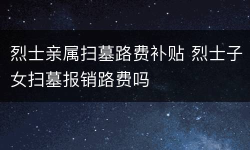 烈士亲属扫墓路费补贴 烈士子女扫墓报销路费吗