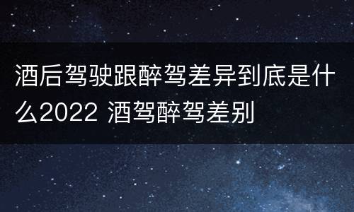 酒后驾驶跟醉驾差异到底是什么2022 酒驾醉驾差别