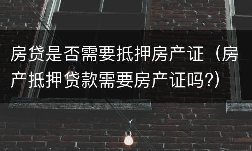 房贷是否需要抵押房产证（房产抵押贷款需要房产证吗?）