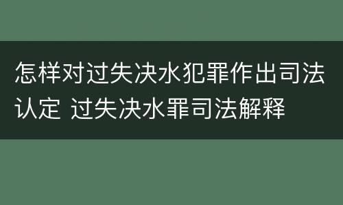 怎样对过失决水犯罪作出司法认定 过失决水罪司法解释